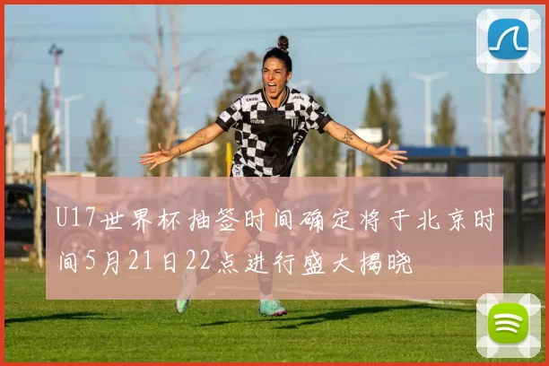 U17世界杯抽签时间确定将于北京时间5月21日22点进行盛大揭晓