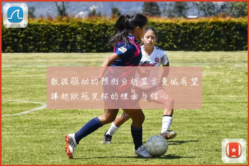 数据驱动的预测分析显示曼城有望捧起欧冠奖杯的理由与信心