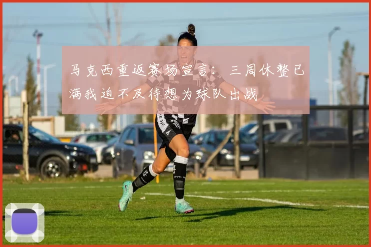 马克西重返赛场宣言：三周休整已满我迫不及待想为球队出战