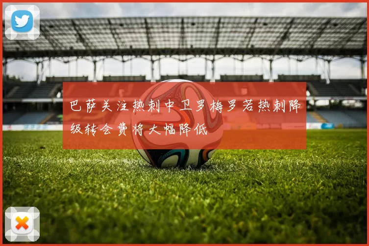 巴萨关注热刺中卫罗梅罗若热刺降级转会费将大幅降低