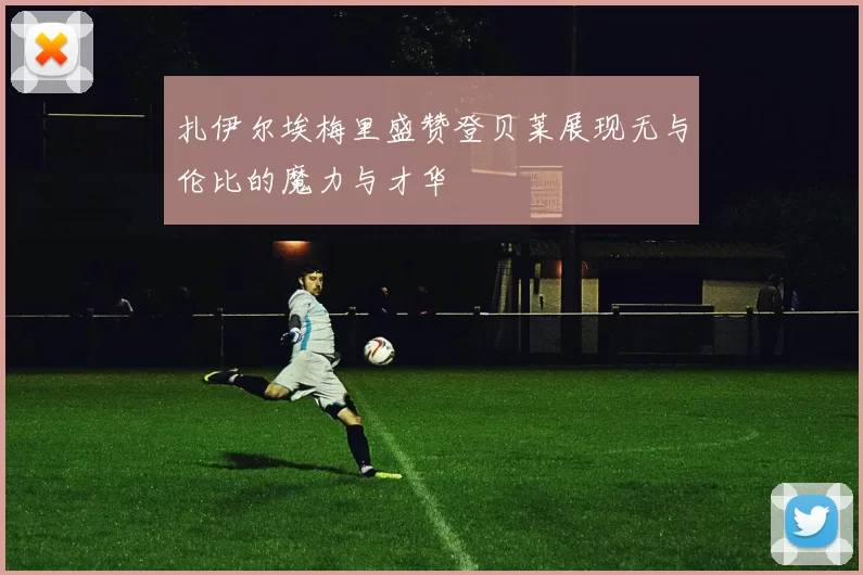 扎伊尔埃梅里盛赞登贝莱展现无与伦比的魔力与才华