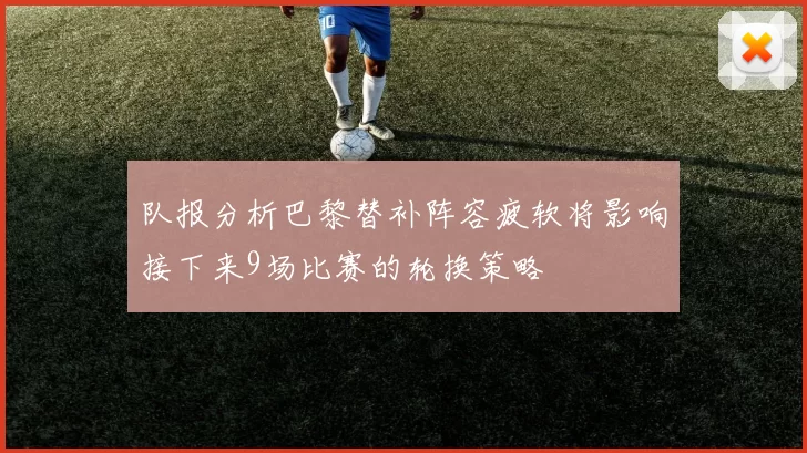 队报分析巴黎替补阵容疲软将影响接下来9场比赛的轮换策略