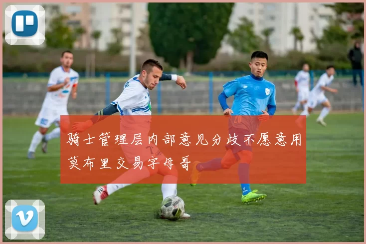 骑士管理层内部意见分歧不愿意用莫布里交易字母哥