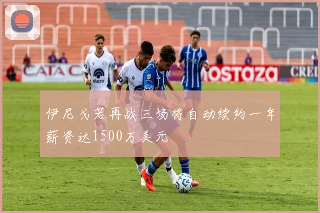伊尼戈若再战三场将自动续约一年薪资达1500万美元