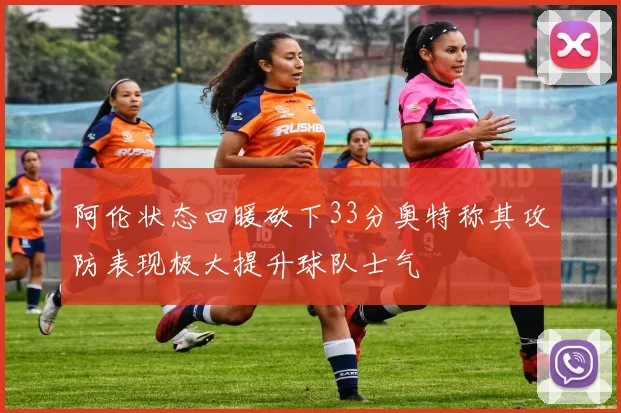 阿伦状态回暖砍下33分奥特称其攻防表现极大提升球队士气