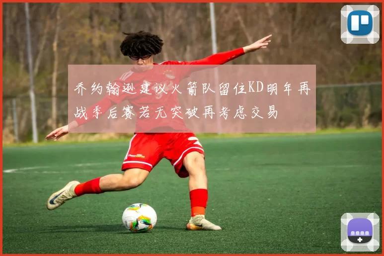 乔约翰逊建议火箭队留住KD明年再战季后赛若无突破再考虑交易
