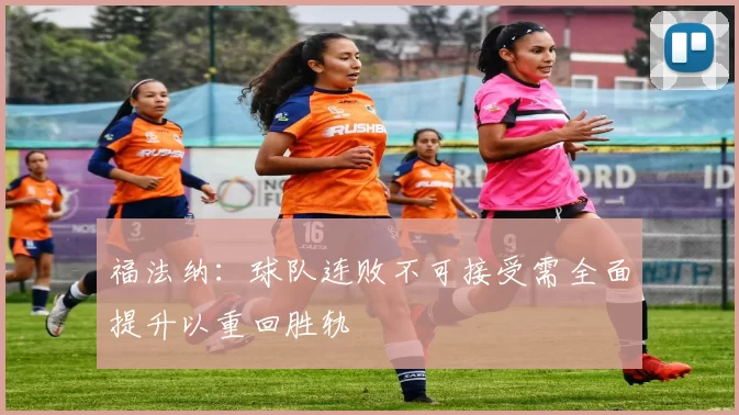 福法纳：球队连败不可接受需全面提升以重回胜轨