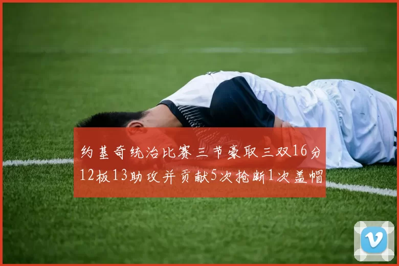 约基奇统治比赛三节豪取三双16分12板13助攻并贡献5次抢断1次盖帽