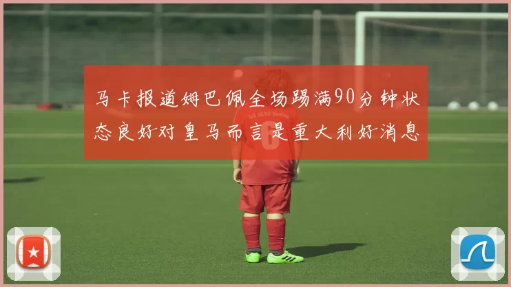 马卡报道姆巴佩全场踢满90分钟状态良好对皇马而言是重大利好消息