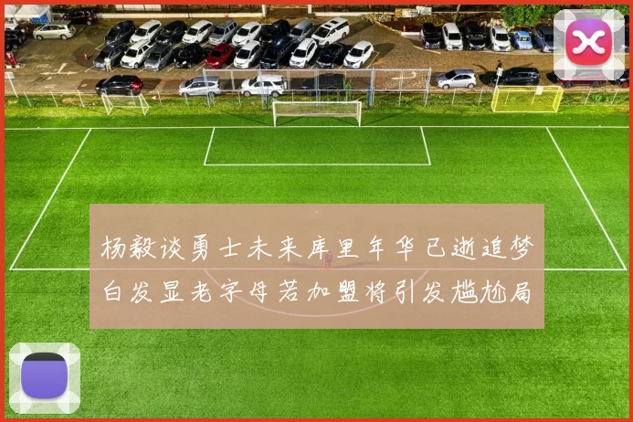 杨毅谈勇士未来库里年华已逝追梦白发显老字母若加盟将引发尴尬局面