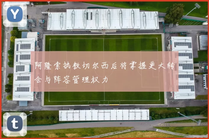 阿隆索执教切尔西后将掌握更大转会与阵容管理权力