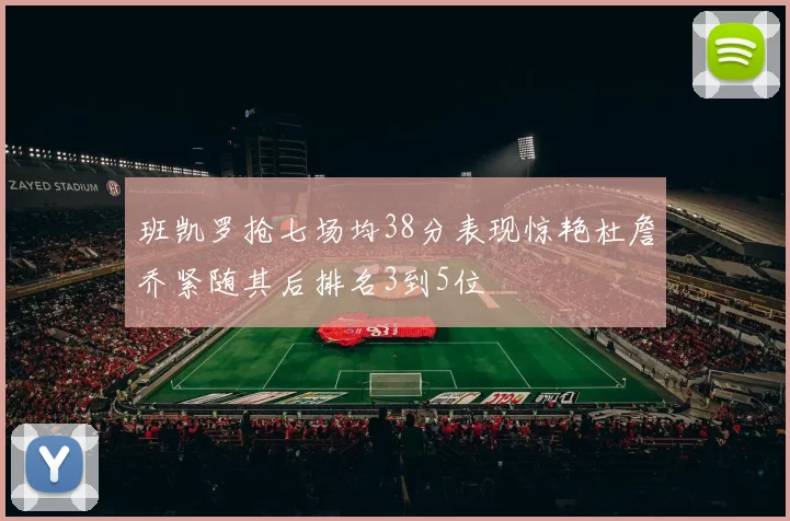 班凯罗抢七场均38分表现惊艳杜詹乔紧随其后排名3到5位
